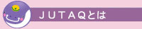ＪＵＴＡＱ（ジュタック）とは