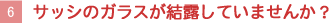 【6】サッシのガラスが結露していませんか？